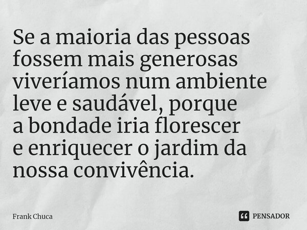 ⁠⁠Se a maioria das pessoas fossem mais generosas viveríamos num ambiente leve e saudável, porque a bondade iria florescer e enriquecer o jardim da nossa convivê... Frase de Frank Chuca.