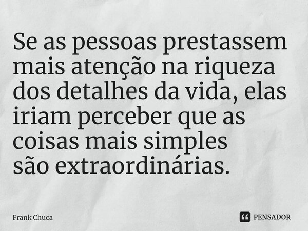 ⁠Se as pessoas prestassem mais atenção na riqueza dos detalhes da vida, elas iriam perceber que as coisas mais simples são extraordinárias.... Frase de Frank Chuca.