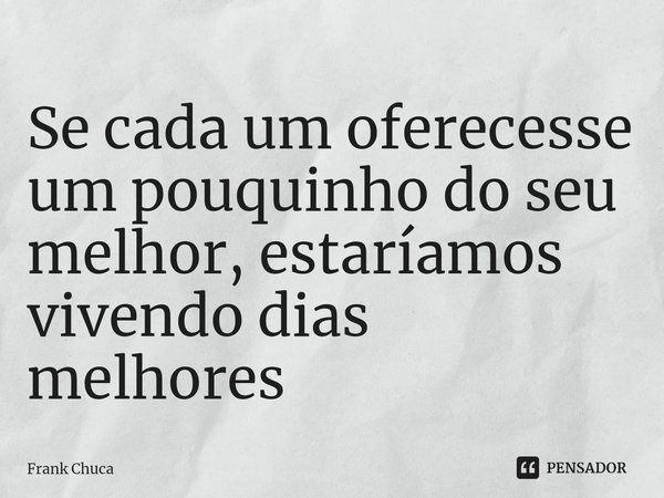 ⁠⁠Se cada um oferecesse um pouquinho do seu melhor, estaríamos vivendo dias melhores... Frase de Frank Chuca.