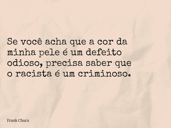 Se você acha que a cor da minha pele é um defeito odioso, precisa saber que o racista é um criminoso.... Frase de Frank Chuca.