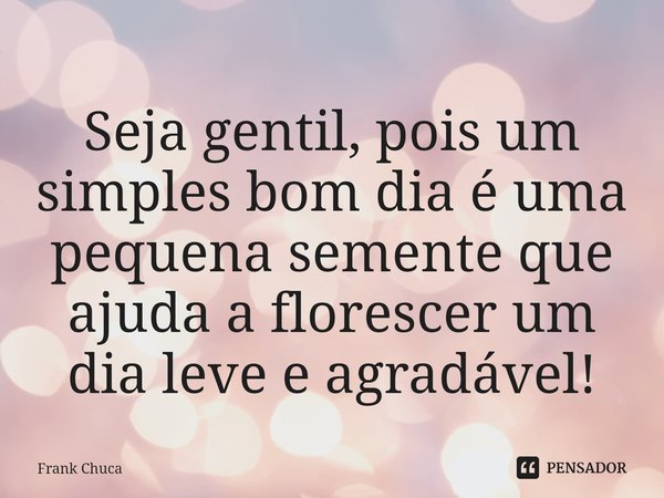 ⁠Seja gentil, pois um
simples bom dia é uma
pequena semente que
ajuda a florescer um
dia leve e agradável!... Frase de Frank Chuca.