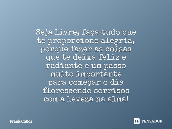 ⁠
Seja livre, faça tudo que
te proporcione alegria,
porque fazer as coisas
que te deixa feliz e
radiante é um passo
muito importante
para começar o dia
floresce... Frase de Frank Chuca.