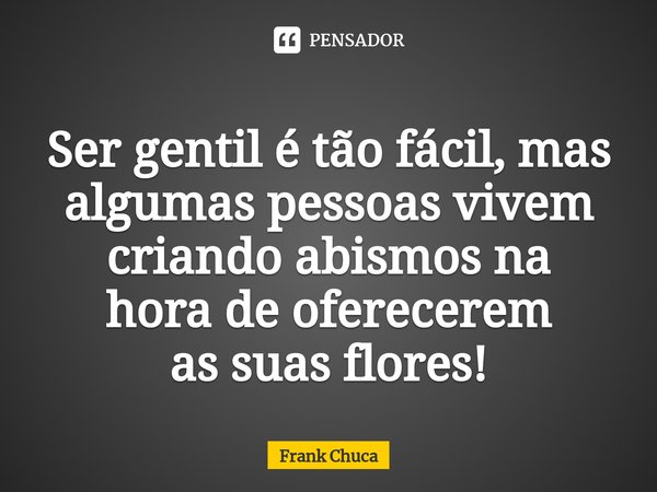 ⁠Ser gentil é tão fácil, mas
algumas pessoas vivem
criando abismos na
hora de oferecerem
as suas flores!... Frase de Frank Chuca.