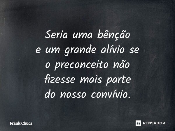 Seria uma bênção e um grande alívio se o preconceito não fizesse mais parte do nosso convívio.... Frase de Frank Chuca.