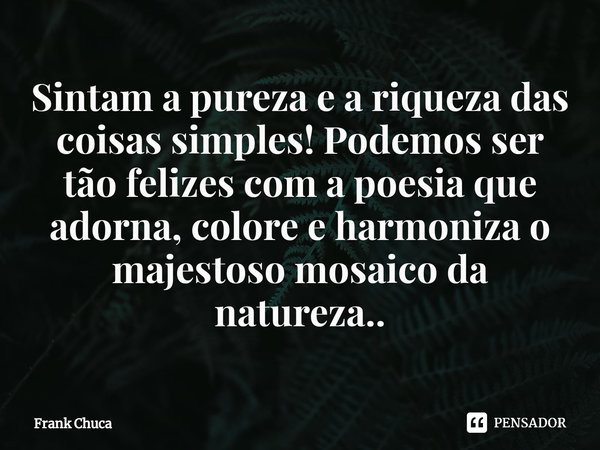 ⁠Sintam a pureza e a riqueza das
coisas simples! Podemos ser
tão felizes com a poesia que
adorna, colore e harmoniza o
majestoso mosaico da natureza..... Frase de Frank Chuca.