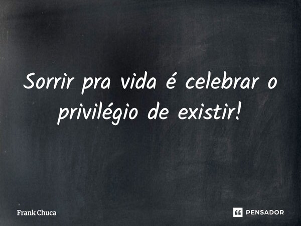 ⁠⁠Sorrir pra vida é celebrar o privilégio de existir!... Frase de Frank Chuca.