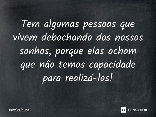 ⁠Tem algumas pessoas que
vivem debochando dos nossos
sonhos, porque elas acham
que não temos capacidade
para realizá-los!... Frase de Frank Chuca.