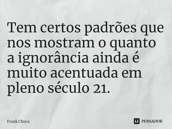 ⁠Tem certos padrões que nos mostram o quanto a ignorância ainda é muito acentuada em pleno século 21.... Frase de Frank Chuca.