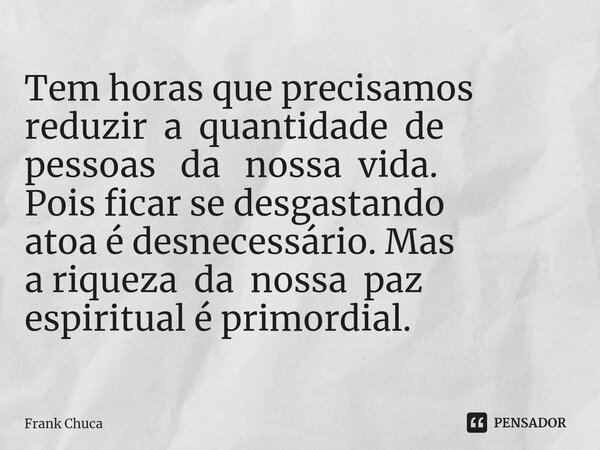 ⁠Tem horas que precisamos reduzir a quantidade de pessoas da nossa vida. Pois ficar se desgastando atoa é desnecessário. Mas a riqueza da nossa paz espiritual é... Frase de Frank Chuca.