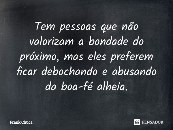 ⁠⁠Tem pessoas que não
valorizam a bondade do
próximo, mas eles preferem
ficar debochando e abusando
da boa-fé alheia.... Frase de Frank Chuca.