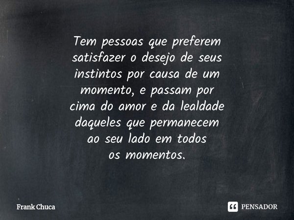 ⁠Tem pessoas que preferem
satisfazer o desejo de seus
instintos por causa de um
momento, e passam por
cima do amor e da lealdade
daqueles que permanecem
ao seu ... Frase de Frank Chuca.
