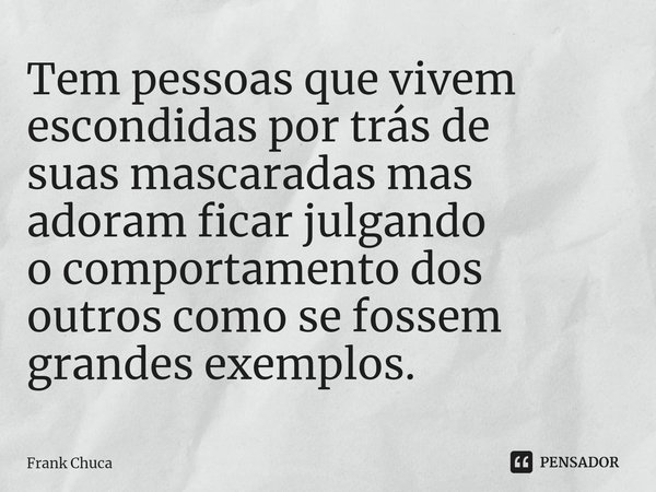 ⁠Tem pessoas que vivem
escondidas por trás de
suas mascaradas mas
adoram ficar julgando
o comportamento dos
outros como se fossem
grandes exemplos.... Frase de Frank Chuca.