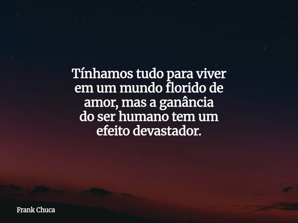 Tínhamos tudo para viver em um mundo florido de amor, mas a ganância doser humano tem um efeitodevastador.... Frase de Frank Chuca.