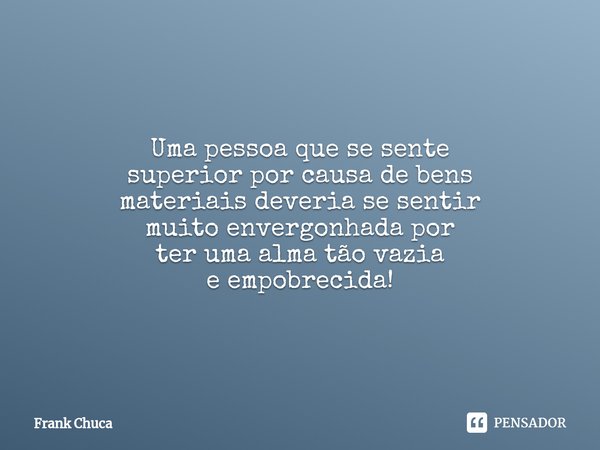 ⁠Uma pessoa que se sente
superior por causa de bens
materiais deveria se sentir
muito envergonhada por
ter uma alma tão vazia
e empobrecida!... Frase de Frank Chuca.