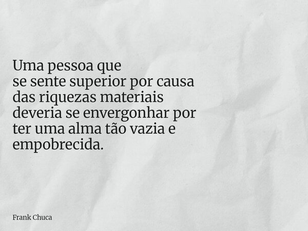 Uma pessoa que se sentesuperior por causa dasriquezas materiais deveriase envergonhar por teruma alma tão vazia e empobrecida.... Frase de Frank Chuca.