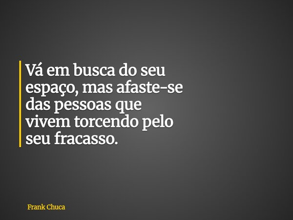 Vá em busca do seu espaço, mas afaste-se das pessoas que vivemtorcendo pelo seu fracasso.... Frase de Frank Chuca.