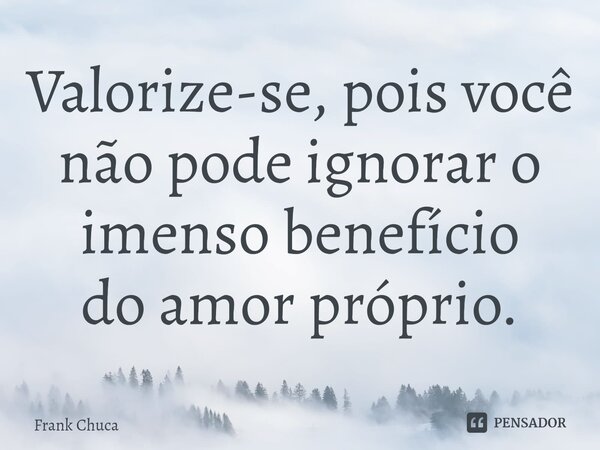 ⁠Valorize-se, pois você não pode ignorar o imenso benefício do amor próprio.... Frase de Frank Chuca.