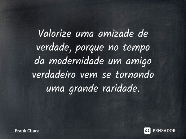 Valorize uma amizade de
verdade, porque no tempo
da modernidade um amigo
verdadeiro vem se tornando
uma grande raridade.... Frase de _ Frank Chuca.