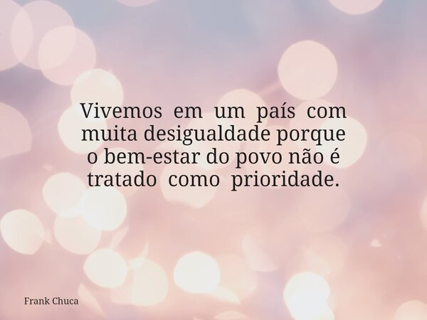 Vivemos em um país com muita desigualdade porque o bem-estar do povo não é tratado como prioridade.... Frase de Frank Chuca.