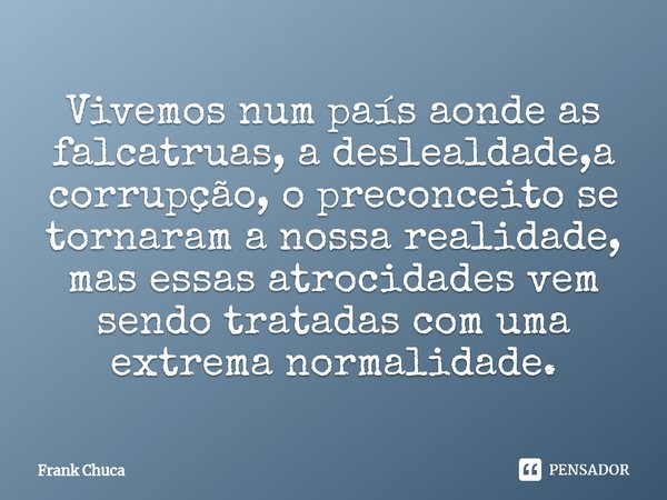 ⁠⁠Vivemos num país aonde as
falcatruas, a deslealdade,a
corrupção, o preconceito se
tornaram a nossa realidade,
mas essas atrocidades vem
sendo tratadas com uma... Frase de Frank Chuca.