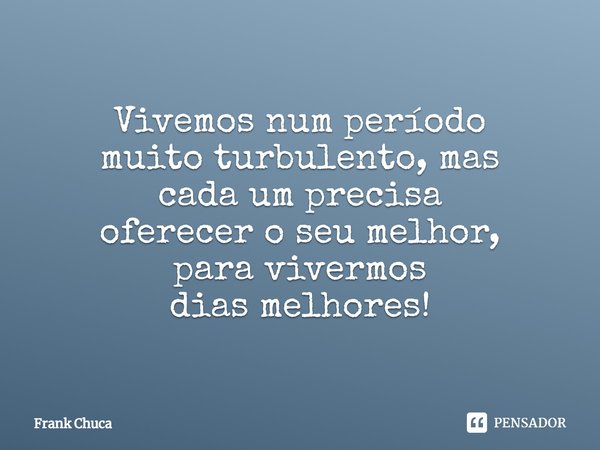 ⁠Vivemos num período
muito turbulento, mas
cada umprecisa
oferecer o seumelhor,
para vivermos
dias melhores!... Frase de Frank Chuca.