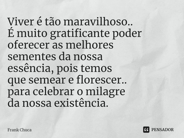⁠Viver é tão maravilhoso.. É muito gratificante poder oferecer as melhores sementes da nossa essência, pois temos que semear e florescer.. para celebrar o milag... Frase de Frank Chuca.