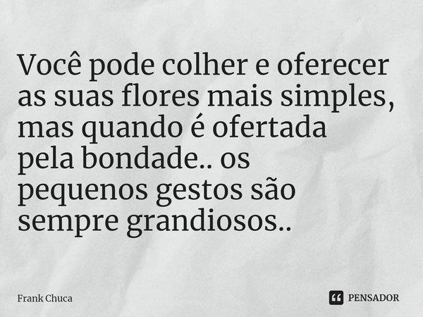 ⁠Você pode colher e oferecer
as suas flores mais simples,
mas quando é ofertada
pela bondade.. os
pequenos gestos são
sempre grandiosos..... Frase de Frank Chuca.