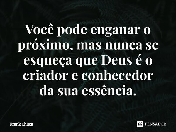 ⁠⁠Você pode enganar o próximo, mas nunca se esqueça que Deus é o criador e conhecedor da sua essência.... Frase de Frank Chuca.