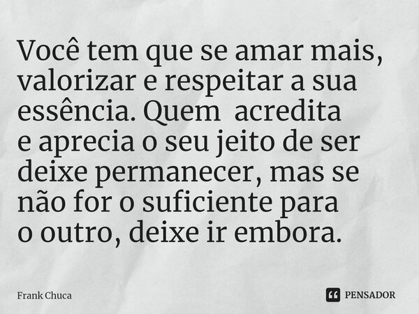 ⁠Você tem que se amar mais, valorizar e respeitar a sua essência. Quem acredita e aprecia o seu jeito de ser deixe permanecer, mas se não for o suficiente para ... Frase de Frank Chuca.