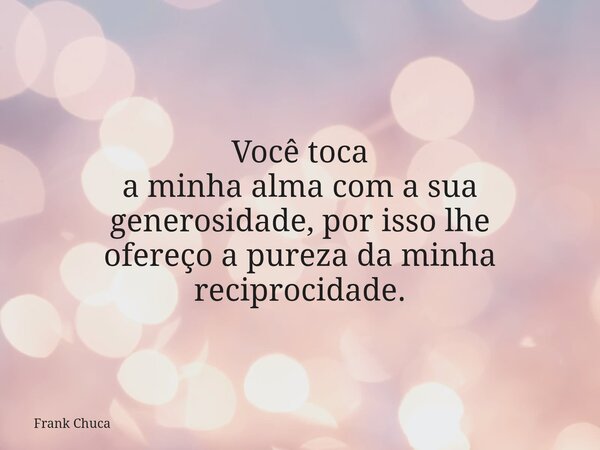 Você toca a minhaalma com a sua generosidade, por isso lhe ofereçoapureza da minha reciprocidade.... Frase de Frank Chuca.