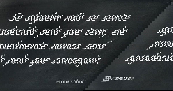 Se alguém não se sente agradecido pelo que tem, ele provavelmente nunca será agradecido pelo que conseguir.... Frase de Frank Clark.