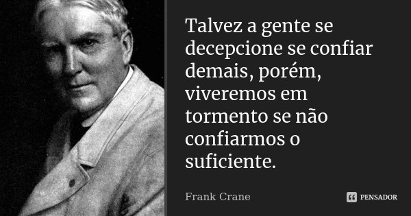 Talvez a gente se decepcione se confiar demais, porém, viveremos em tormento se não confiarmos o suficiente.... Frase de Frank Crane.