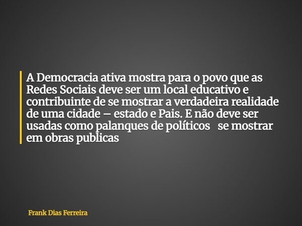 A Democracia ativa mostra para o povo que as Redes Sociais deve ser um local educativo e contribuinte de se mostrar a verdadeira realidade de uma cidade – estad... Frase de Frank Dias Ferreira.