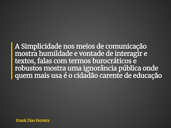 A Simplicidade nos meios de comunicação mostra humildade e vontade de interagir e textos, falas com termos burocráticos e robustos mostra uma ignorância pública... Frase de Frank Dias Ferreira.