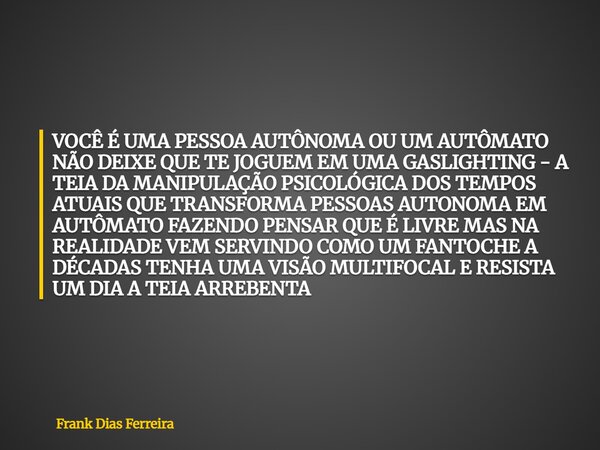 VOCÊ É UMA PESSOA AUTÔNOMA OU UM AUTÔMATO NÃO DEIXE QUE TE JOGUEM EM UMA GASLIGHTING - A TEIA DA MANIPULAÇÃO PSICOLÓGICA DOS TEMPOS ATUAIS QUE TRANSFORMA PESSOA... Frase de Frank Dias Ferreira.