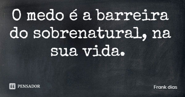 O medo é a barreira do sobrenatural, na sua vida.... Frase de Frank dias.