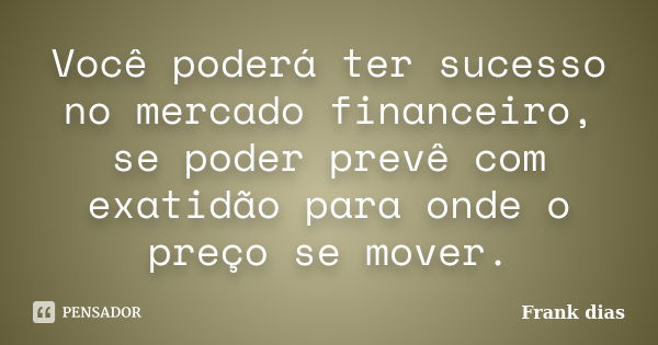 Você poderá ter sucesso no mercado financeiro, se poder prevê com exatidão para onde o preço se mover.... Frase de Frank dias.