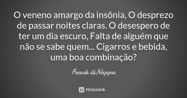 O veneno amargo da insônia, O desprezo de passar noites claras. O desespero de ter um dia escuro, Falta de alguém que não se sabe quem... Cigarros e bebida, uma... Frase de Frank diNappa.