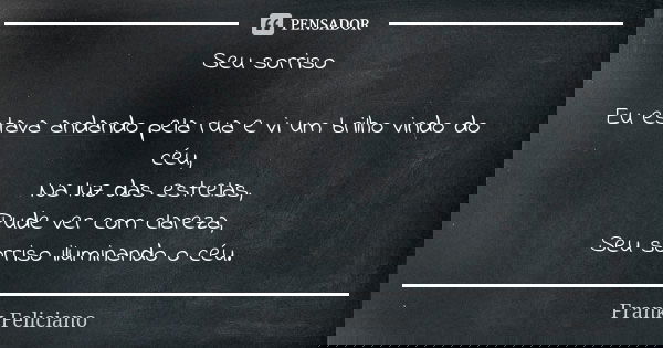 Seu sorriso Eu estava andando pela rua e vi um brilho vindo do céu, Na luz das estrelas, Pude ver com clareza, Seu sorriso iluminando o céu.... Frase de Frank Feliciano.