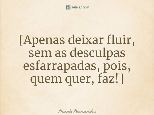 ⁠[Apenas deixar fluir, sem as desculpas esfarrapadas, pois, quem quer, faz!]... Frase de Frank Fernandes.