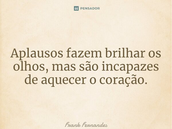 ⁠Aplausos fazem brilhar os olhos, mas são incapazes de aquecer o coração.... Frase de Frank Fernandes.