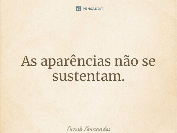 ⁠As aparências não se sustentam.... Frase de Frank Fernandes.