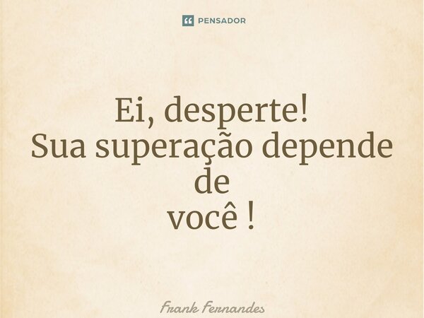 ⁠Ei, desperte! Sua superação depende de você !... Frase de Frank Fernandes.