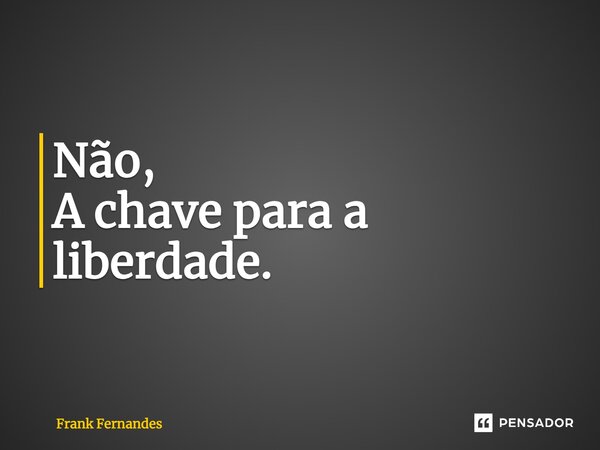 ⁠Não, A chave para a liberdade.... Frase de Frank Fernandes.