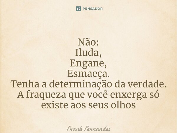⁠Não: Iluda, Engane, Esmaeça. Tenha a determinação da verdade. A fraqueza que você enxerga só existe aos seus olhos... Frase de Frank Fernandes.
