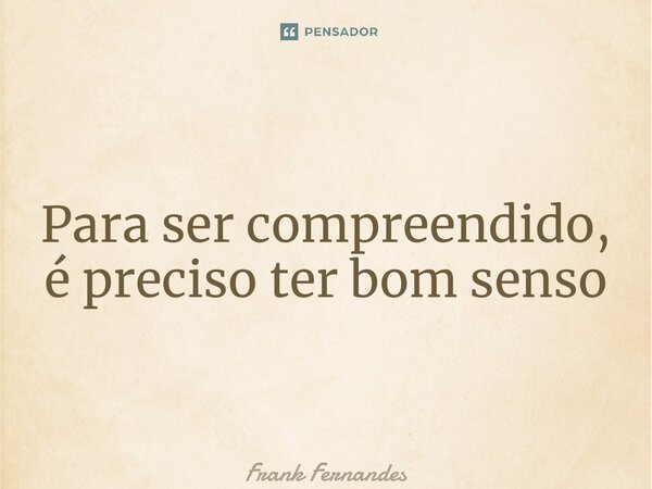 ⁠Para ser compreendido, é preciso ter bom senso... Frase de Frank Fernandes.