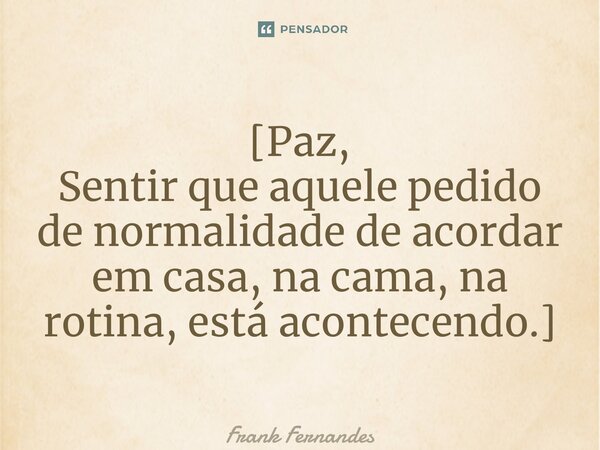 ⁠[Paz, Sentir que aquele pedido de normalidade de acordar em casa, na cama, na rotina, está acontecendo.]... Frase de Frank Fernandes.