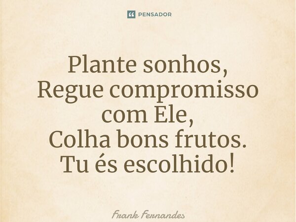 ⁠Plante sonhos, Regue compromisso com Ele, Colha bons frutos. Tu és escolhido!... Frase de Frank Fernandes.