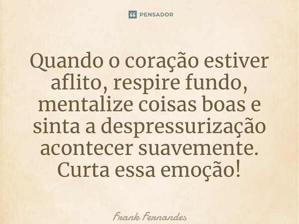⁠Quando o coração estiver aflito, respire fundo, mentalize coisas boas e sinta a despressurização acontecer suavemente. Curta essa emoção!... Frase de Frank Fernandes.