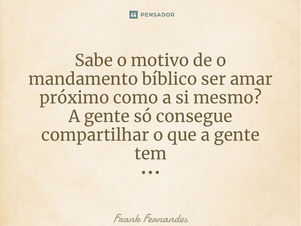 ⁠Sabe o motivo de o mandamento bíblico ser amar próximo como a si mesmo? A gente só consegue compartilhar o que a gente tem •••... Frase de Frank Fernandes.